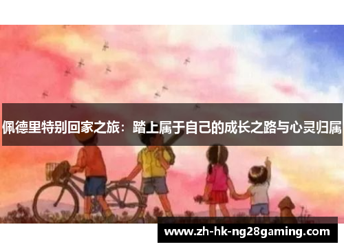 佩德里特别回家之旅：踏上属于自己的成长之路与心灵归属