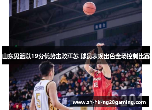 山东男篮以19分优势击败江苏 球员表现出色全场控制比赛
