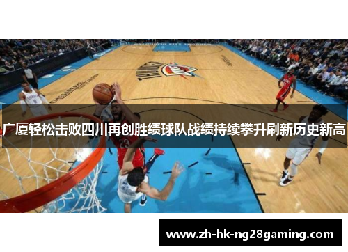 广厦轻松击败四川再创胜绩球队战绩持续攀升刷新历史新高