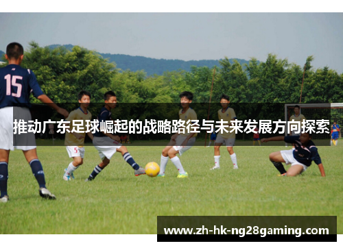 推动广东足球崛起的战略路径与未来发展方向探索
