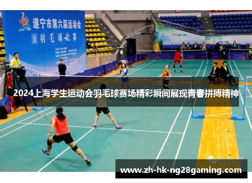 2024上海学生运动会羽毛球赛场精彩瞬间展现青春拼搏精神