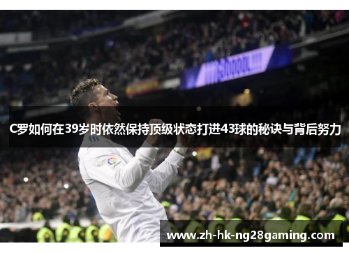 C罗如何在39岁时依然保持顶级状态打进43球的秘诀与背后努力 C罗如何在39岁时依然保持顶级状态打进43球的秘诀与背后努力