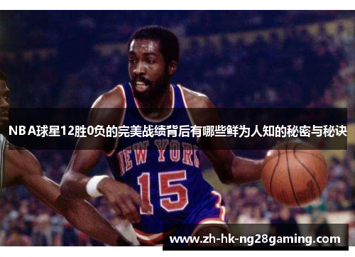 NBA球星12胜0负的完美战绩背后有哪些鲜为人知的秘密与秘诀