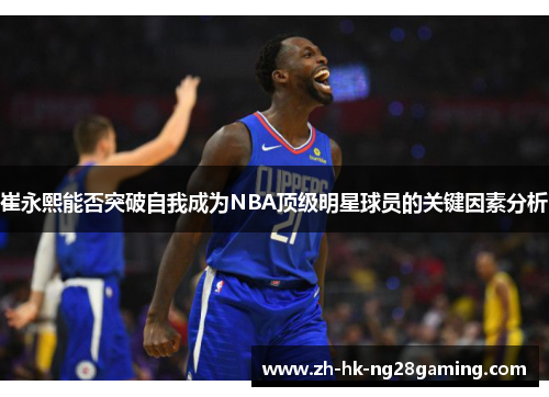 崔永熙能否突破自我成为NBA顶级明星球员的关键因素分析