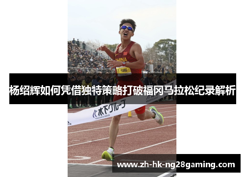 杨绍辉如何凭借独特策略打破福冈马拉松纪录解析