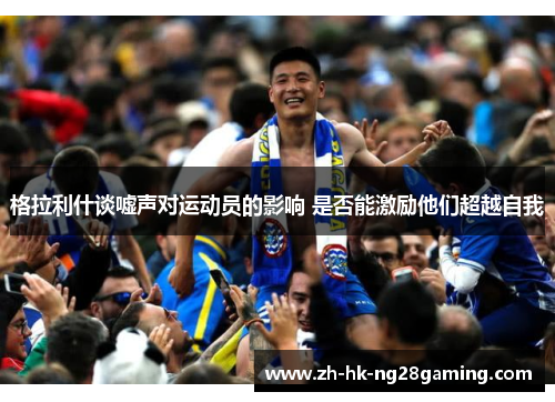 格拉利什谈嘘声对运动员的影响 是否能激励他们超越自我