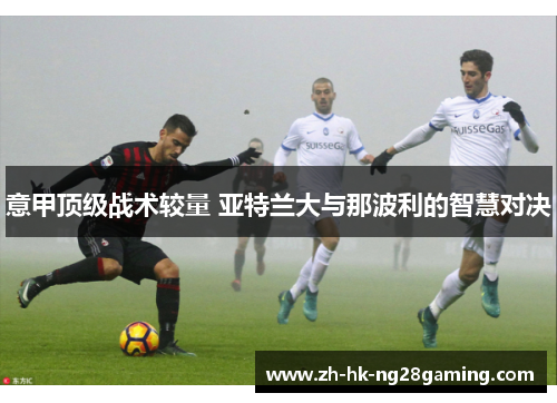意甲顶级战术较量 亚特兰大与那波利的智慧对决