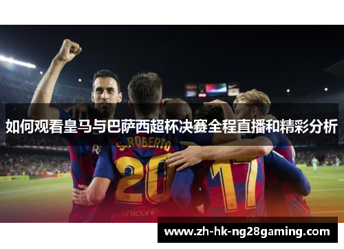 如何观看皇马与巴萨西超杯决赛全程直播和精彩分析