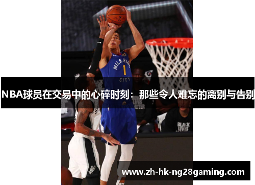 NBA球员在交易中的心碎时刻：那些令人难忘的离别与告别