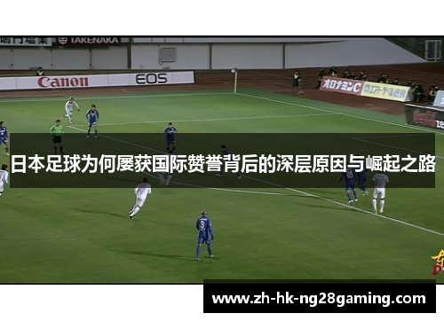 日本足球为何屡获国际赞誉背后的深层原因与崛起之路