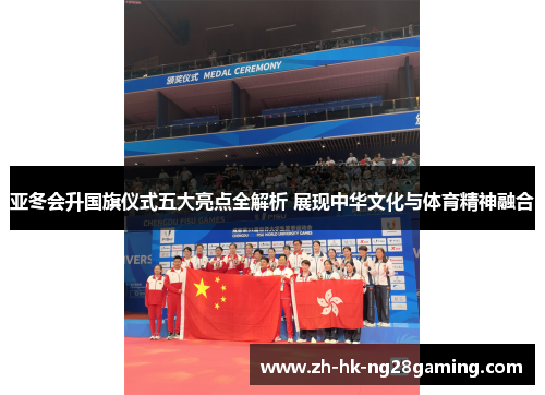 亚冬会升国旗仪式五大亮点全解析 展现中华文化与体育精神融合