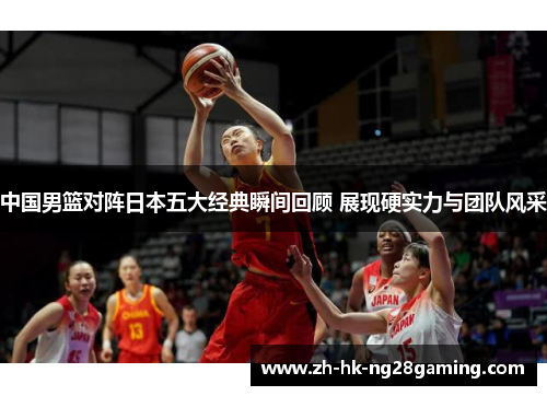 中国男篮对阵日本五大经典瞬间回顾 展现硬实力与团队风采