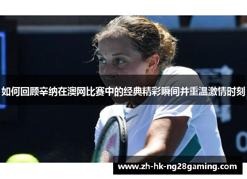 如何回顾辛纳在澳网比赛中的经典精彩瞬间并重温激情时刻
