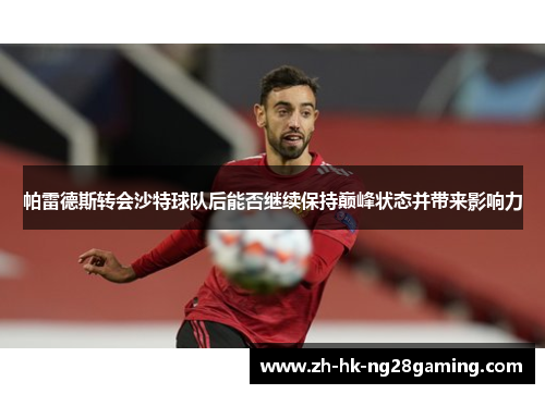 帕雷德斯转会沙特球队后能否继续保持巅峰状态并带来影响力