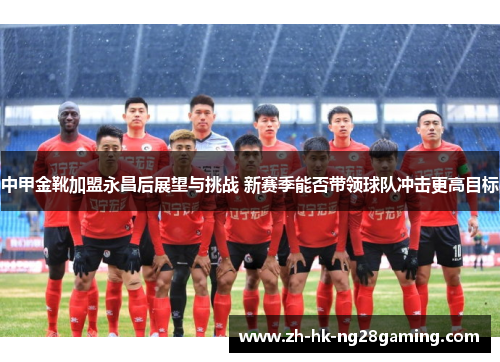 中甲金靴加盟永昌后展望与挑战 新赛季能否带领球队冲击更高目标