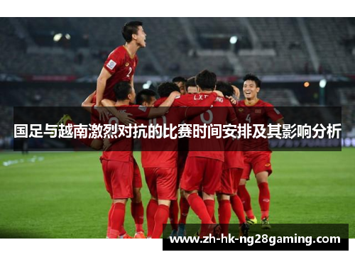 国足与越南激烈对抗的比赛时间安排及其影响分析