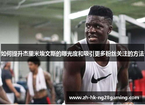 如何提升杰里米埃文斯的曝光度和吸引更多粉丝关注的方法