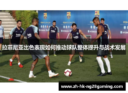 拉菲尼亚出色表现如何推动球队整体提升与战术发展