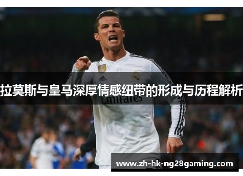 拉莫斯与皇马深厚情感纽带的形成与历程解析