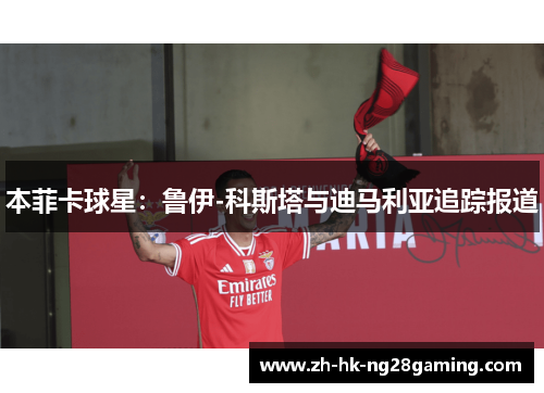 本菲卡球星：鲁伊-科斯塔与迪马利亚追踪报道