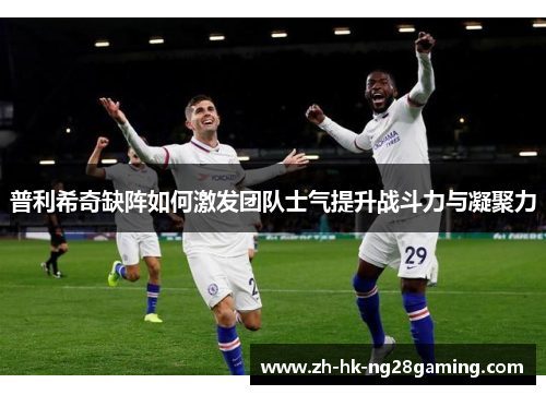 普利希奇缺阵如何激发团队士气提升战斗力与凝聚力