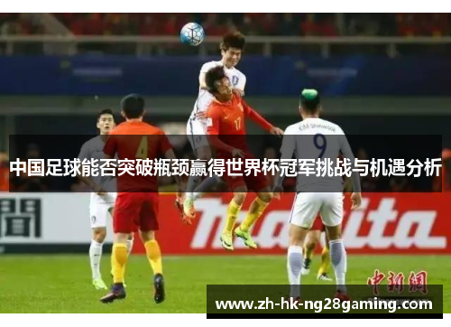 中国足球能否突破瓶颈赢得世界杯冠军挑战与机遇分析