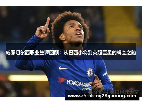 威廉切尔西职业生涯回顾：从巴西小将到英超巨星的蜕变之路