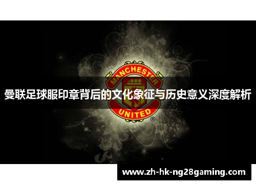 曼联足球服印章背后的文化象征与历史意义深度解析