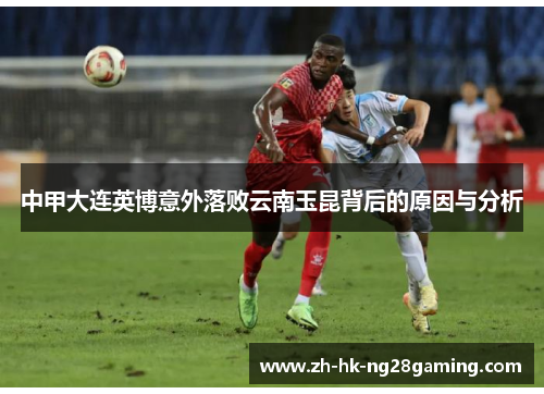中甲大连英博意外落败云南玉昆背后的原因与分析