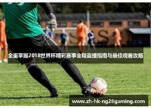 全面掌握2018世界杯精彩赛事全程直播指南与最佳观看攻略