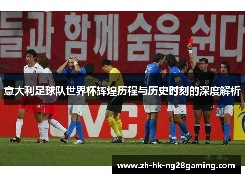 意大利足球队世界杯辉煌历程与历史时刻的深度解析