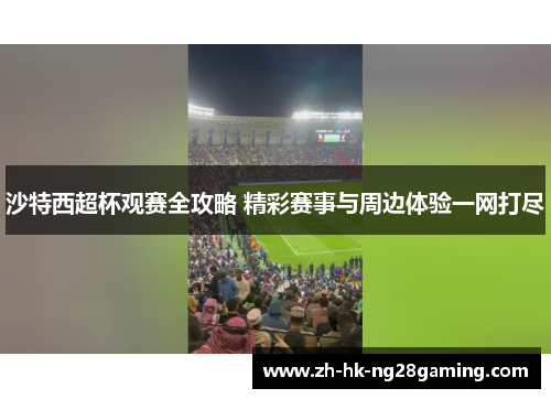 沙特西超杯观赛全攻略 精彩赛事与周边体验一网打尽