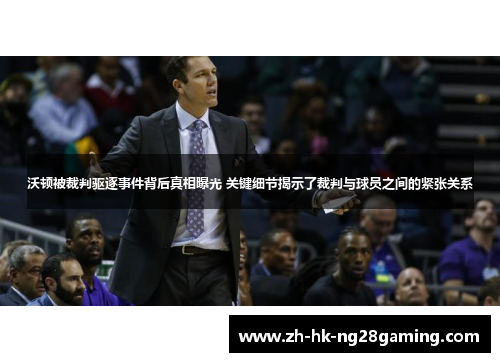 沃顿被裁判驱逐事件背后真相曝光 关键细节揭示了裁判与球员之间的紧张关系