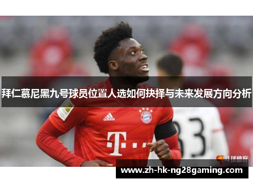 拜仁慕尼黑九号球员位置人选如何抉择与未来发展方向分析