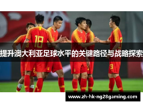 提升澳大利亚足球水平的关键路径与战略探索