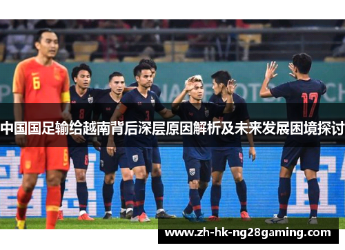 中国国足输给越南背后深层原因解析及未来发展困境探讨