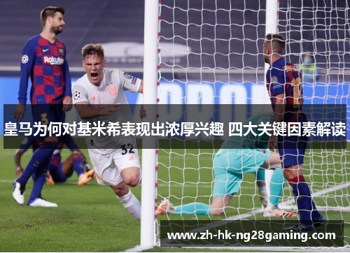 皇马为何对基米希表现出浓厚兴趣 四大关键因素解读