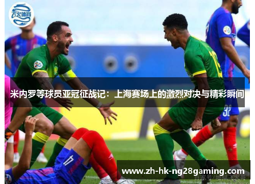 米内罗等球员亚冠征战记：上海赛场上的激烈对决与精彩瞬间