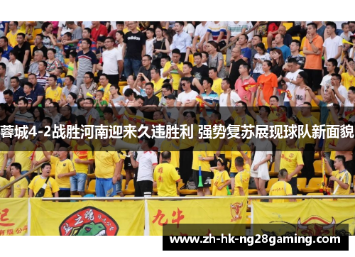 蓉城4-2战胜河南迎来久违胜利 强势复苏展现球队新面貌