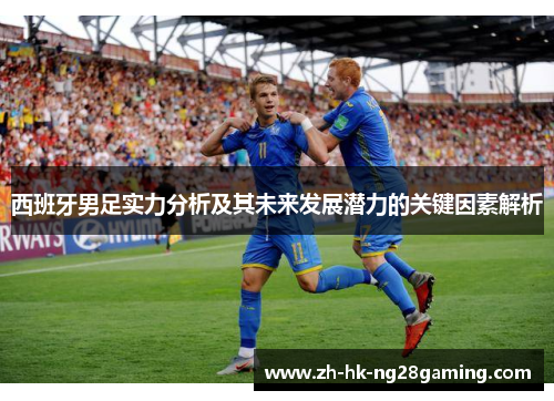 西班牙男足实力分析及其未来发展潜力的关键因素解析
