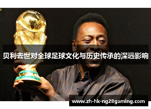 贝利去世对全球足球文化与历史传承的深远影响