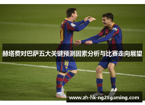 赫塔费对巴萨五大关键预测因素分析与比赛走向展望