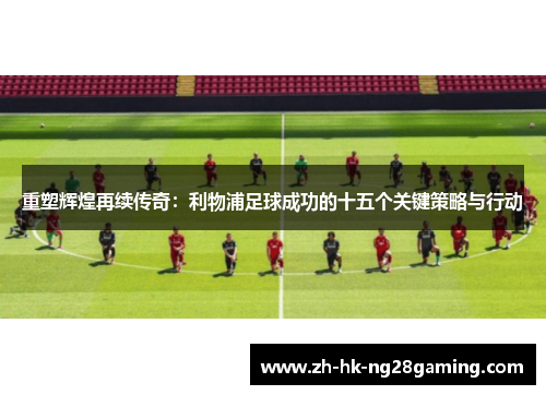 重塑辉煌再续传奇：利物浦足球成功的十五个关键策略与行动