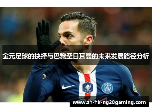 金元足球的抉择与巴黎圣日耳曼的未来发展路径分析