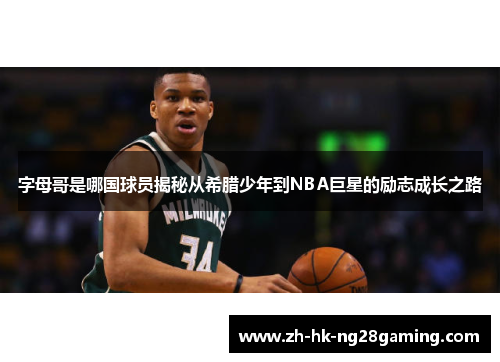 字母哥是哪国球员揭秘从希腊少年到NBA巨星的励志成长之路