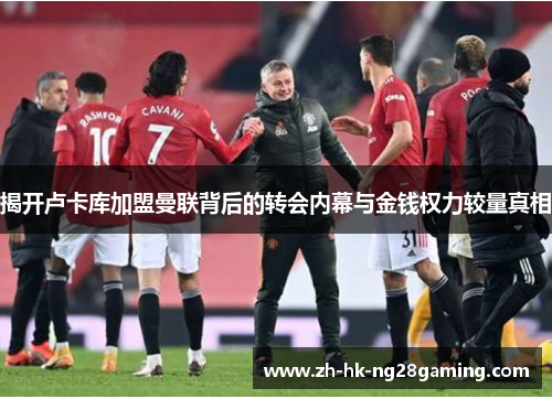 揭开卢卡库加盟曼联背后的转会内幕与金钱权力较量真相