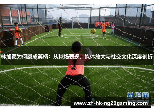 林加德为何屡成笑柄：从球场表现、媒体放大与社交文化深度剖析