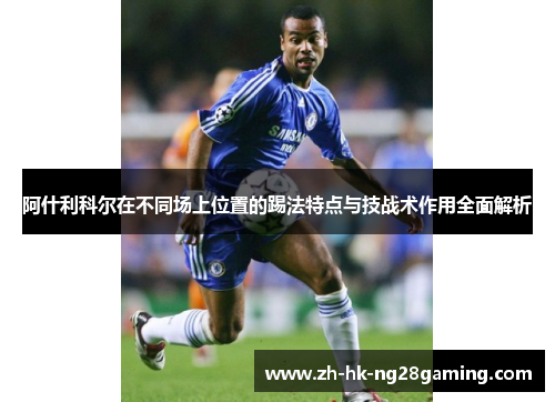 阿什利科尔在不同场上位置的踢法特点与技战术作用全面解析