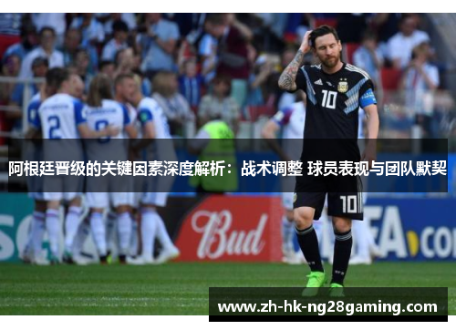 阿根廷晋级的关键因素深度解析：战术调整 球员表现与团队默契