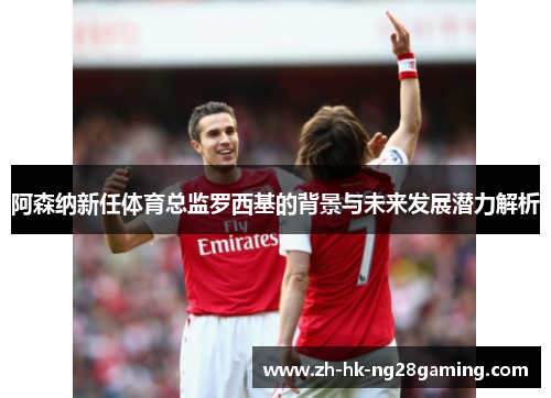 阿森纳新任体育总监罗西基的背景与未来发展潜力解析